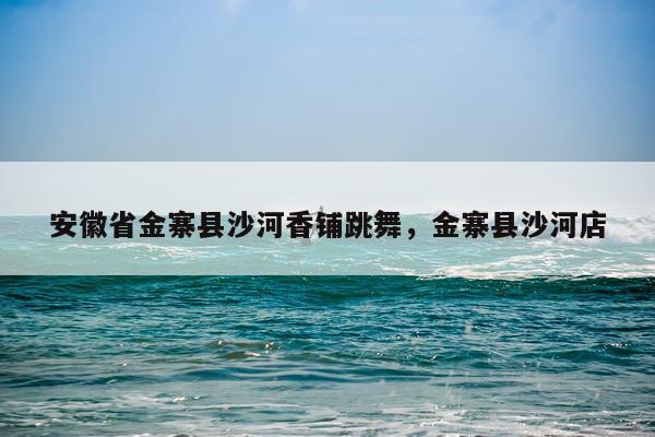 安徽省金寨县沙河香铺跳舞，金寨县沙河店