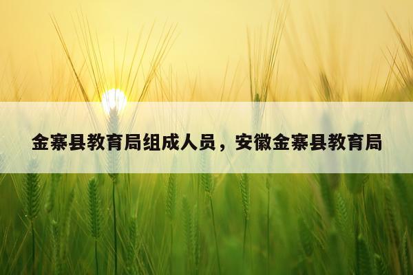 金寨县教育局组成人员，安徽金寨县教育局