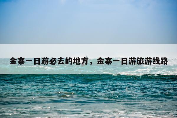 金寨一日游必去的地方，金寨一日游旅游线路