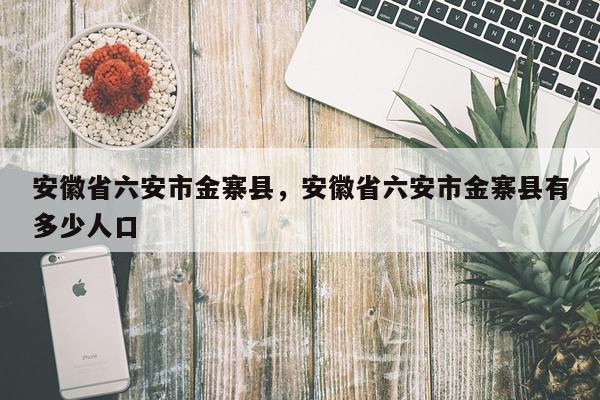 安徽省六安市金寨县，安徽省六安市金寨县有多少人口