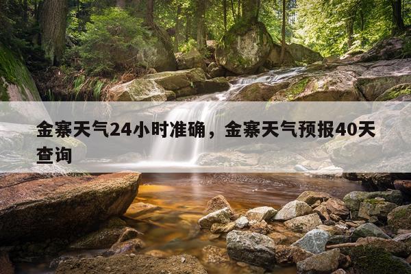 金寨天气24小时准确，金寨天气预报40天查询
