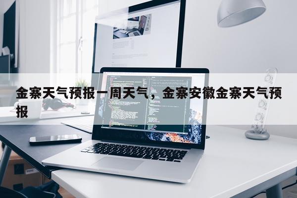 金寨天气预报一周天气，金寨安徽金寨天气预报