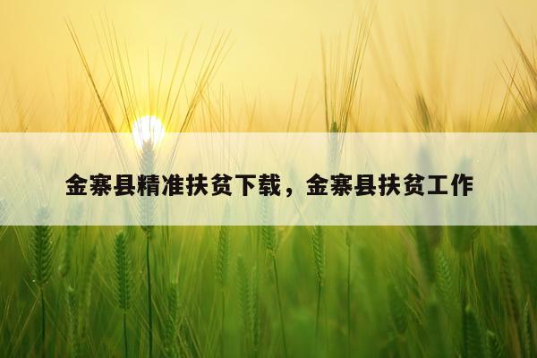 金寨县精准扶贫下载，金寨县扶贫工作