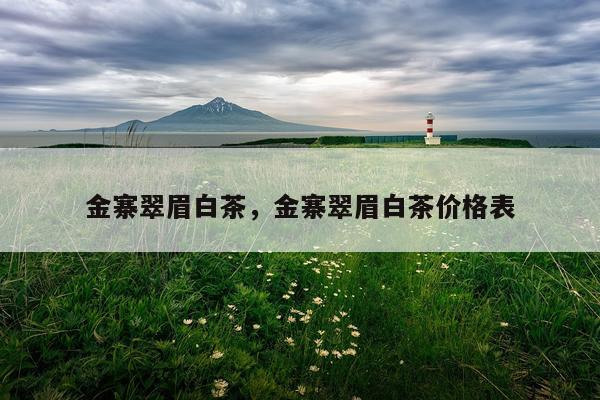 金寨翠眉白茶，金寨翠眉白茶价格表