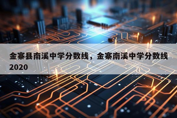 金寨县南溪中学分数线，金寨南溪中学分数线2020