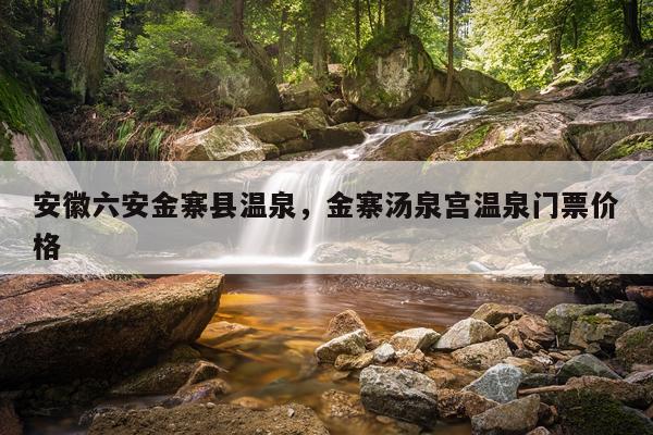 安徽六安金寨县温泉，金寨汤泉宫温泉门票价格