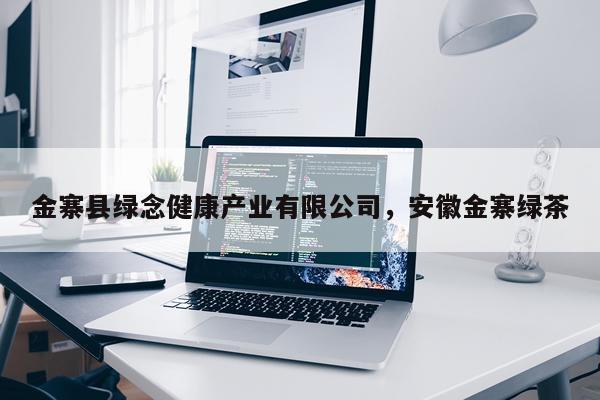 金寨县绿念健康产业有限公司，安徽金寨绿茶