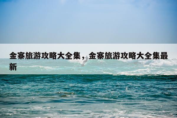 金寨旅游攻略大全集，金寨旅游攻略大全集最新