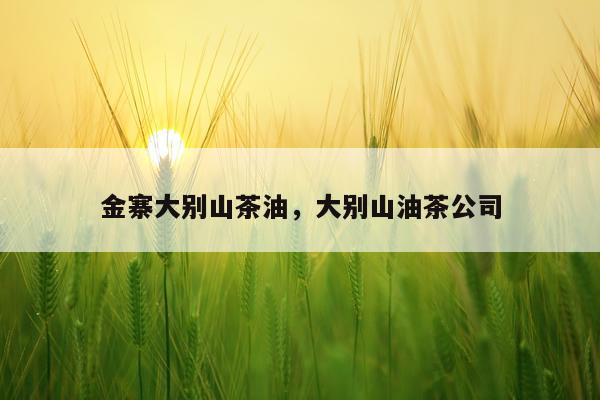 金寨大别山茶油，大别山油茶公司