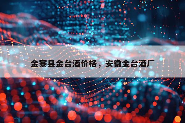 金寨县金台酒价格，安徽金台酒厂