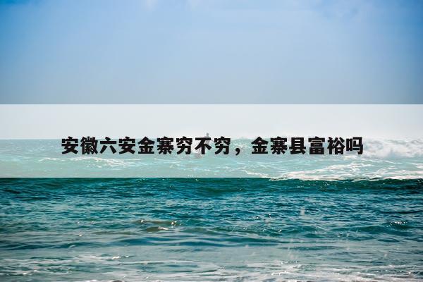 安徽六安金寨穷不穷，金寨县富裕吗
