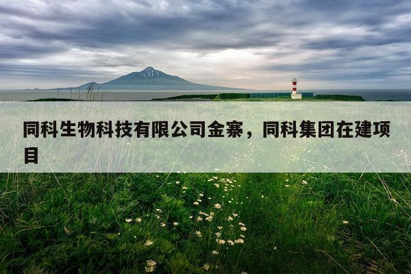 同科生物科技有限公司金寨，同科集团在建项目