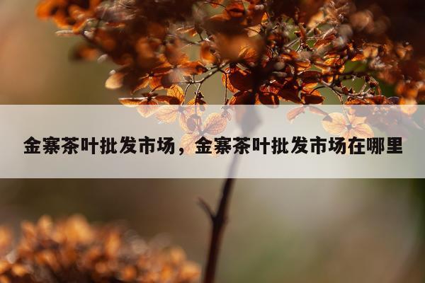 金寨茶叶批发市场，金寨茶叶批发市场在哪里