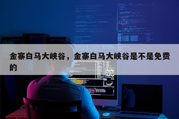 金寨白马大峡谷，金寨白马大峡谷是不是免费的