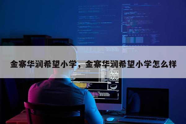 金寨华润希望小学，金寨华润希望小学怎么样