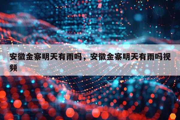 安徽金寨明天有雨吗，安徽金寨明天有雨吗视频