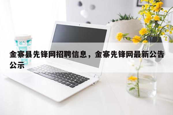 金寨县先锋网招聘信息，金寨先锋网最新公告公示