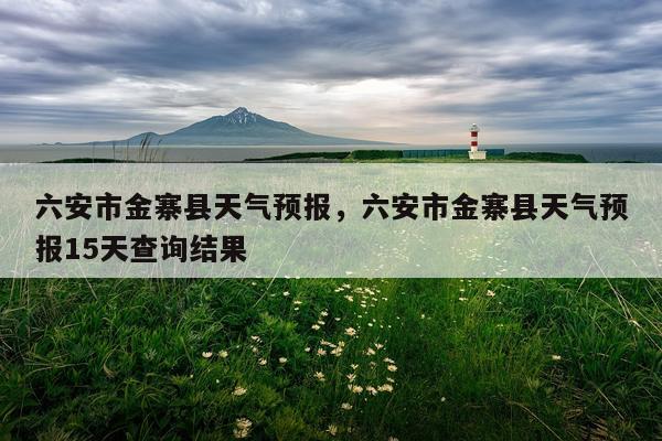六安市金寨县天气预报，六安市金寨县天气预报15天查询结果