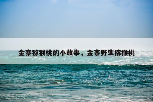 金寨猕猴桃的小故事，金寨野生猕猴桃