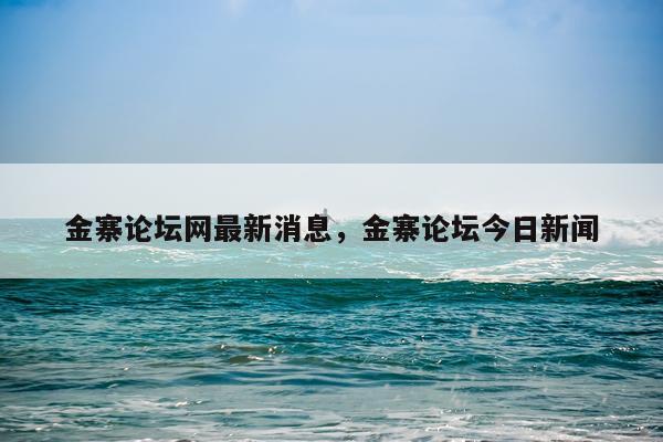 金寨论坛网最新消息，金寨论坛今日新闻