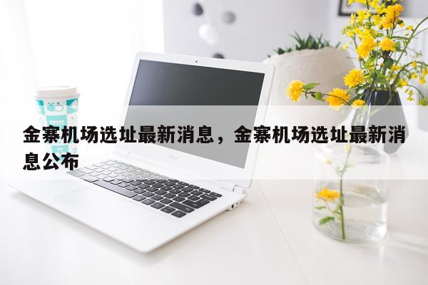 金寨机场选址最新消息，金寨机场选址最新消息公布