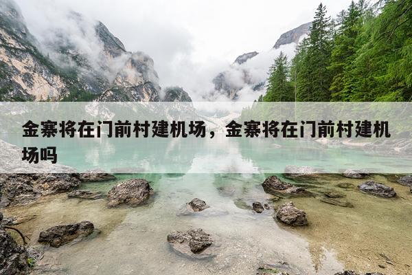 金寨将在门前村建机场，金寨将在门前村建机场吗