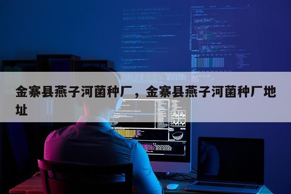 金寨县燕子河菌种厂，金寨县燕子河菌种厂地址