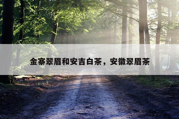 金寨翠眉和安吉白茶，安徽翠眉茶