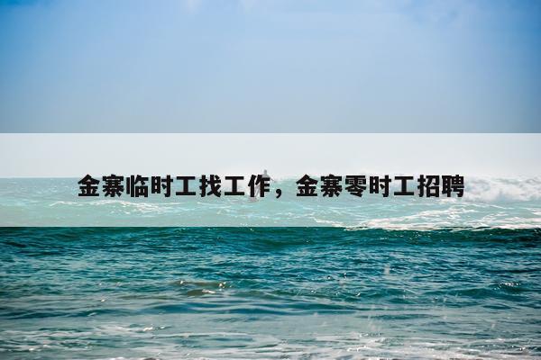 金寨临时工找工作，金寨零时工招聘