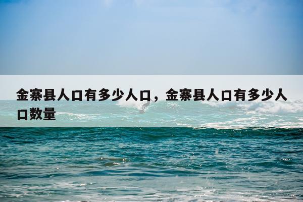 金寨县人口有多少人口，金寨县人口有多少人口数量