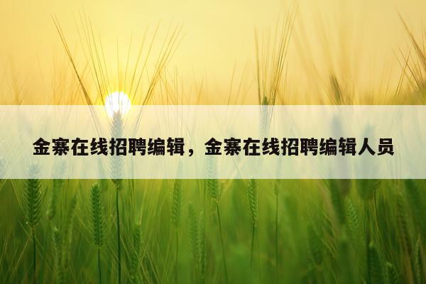 金寨在线招聘编辑，金寨在线招聘编辑人员