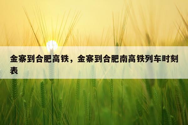 金寨到合肥高铁，金寨到合肥南高铁列车时刻表