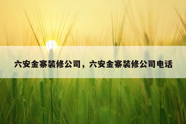 六安金寨装修公司，六安金寨装修公司电话