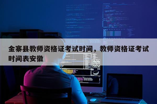 金寨县教师资格证考试时间，教师资格证考试时间表安徽