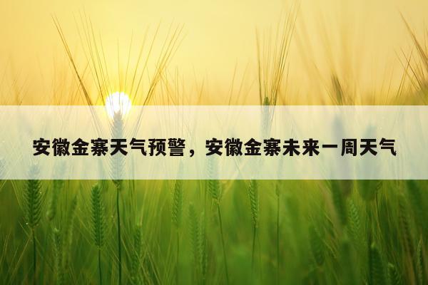 安徽金寨天气预警，安徽金寨未来一周天气