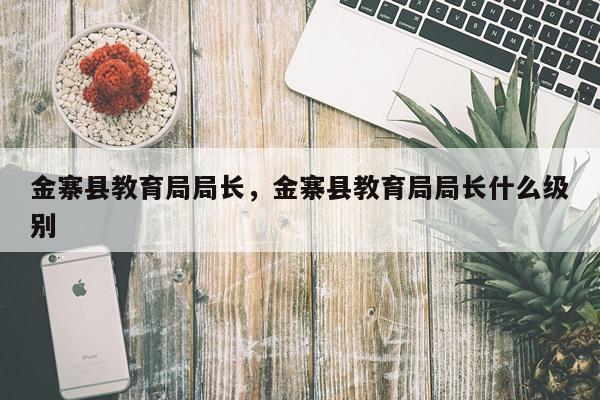 金寨县教育局局长，金寨县教育局局长什么级别