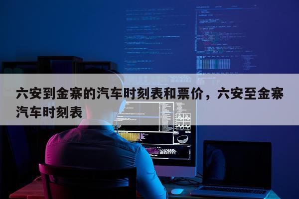 六安到金寨的汽车时刻表和票价，六安至金寨汽车时刻表