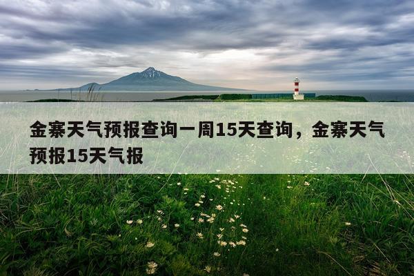 金寨天气预报查询一周15天查询，金寨天气预报15天气报