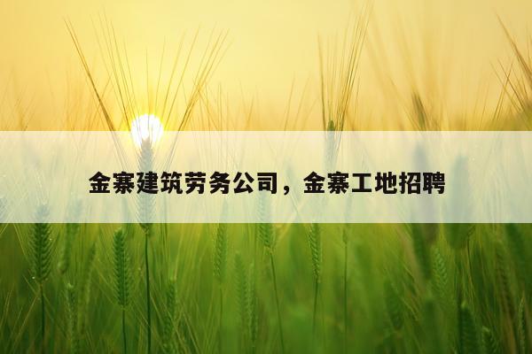 金寨建筑劳务公司，金寨工地招聘