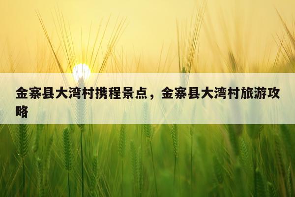 金寨县大湾村携程景点，金寨县大湾村旅游攻略