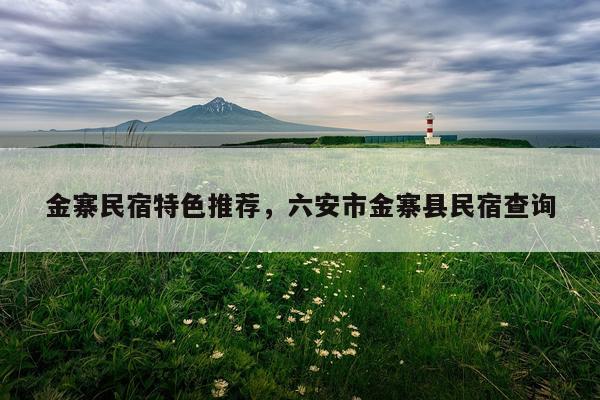金寨民宿特色推荐，六安市金寨县民宿查询