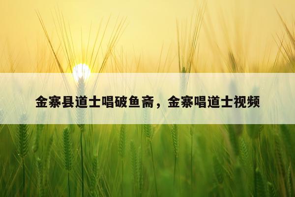 金寨县道士唱破鱼斋，金寨唱道士视频