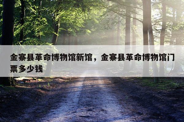 金寨县革命博物馆新馆，金寨县革命博物馆门票多少钱