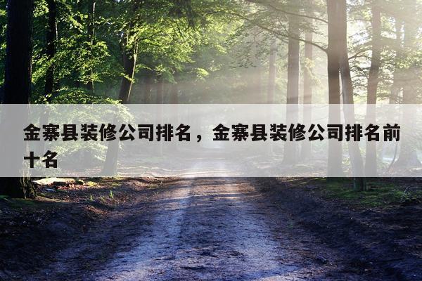 金寨县装修公司排名，金寨县装修公司排名前十名