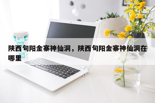 陕西旬阳金寨神仙洞，陕西旬阳金寨神仙洞在哪里