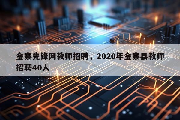 金寨先锋网教师招聘，2020年金寨县教师招聘40人