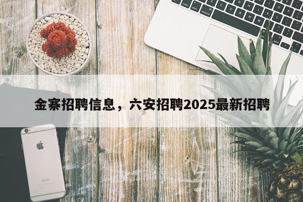 金寨招聘信息，六安招聘2025最新招聘