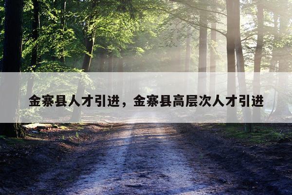 金寨县人才引进，金寨县高层次人才引进