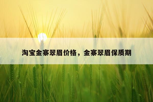 淘宝金寨翠眉价格，金寨翠眉保质期