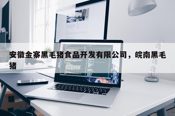 安徽金寨黑毛猪食品开发有限公司，皖南黑毛猪